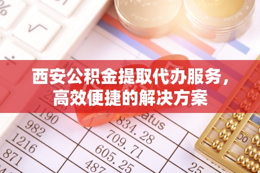 印台西安公积金提取代办服务，高效便捷的解决方案