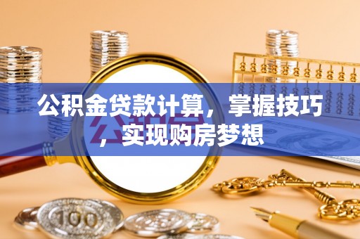 印台公积金贷款计算，掌握技巧，实现购房梦想