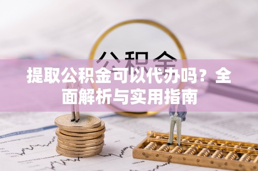 印台提取公积金可以代办吗？全面解析与实用指南