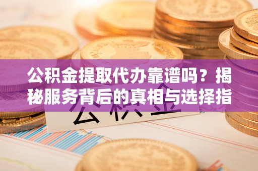 印台公积金提取代办靠谱吗？揭秘服务背后的真相与选择指南
