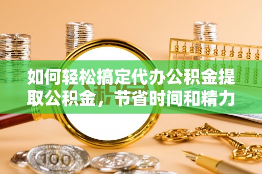 印台如何轻松搞定代办公积金提取公积金，节省时间和精力的秘密武器