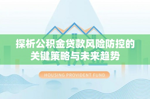 印台探析公积金贷款风险防控的关键策略与未来趋势