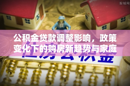 印台公积金贷款调整影响，政策变化下的购房新趋势与家庭财务规划