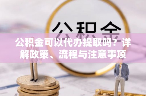 印台公积金可以代办提取吗？详解政策、流程与注意事项