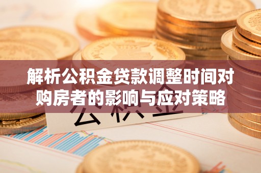 印台解析公积金贷款调整时间对购房者的影响与应对策略