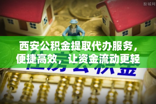 印台西安公积金提取代办服务，便捷高效，让资金流动更轻松