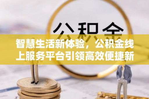 印台智慧生活新体验，公积金线上服务平台引领高效便捷新潮流