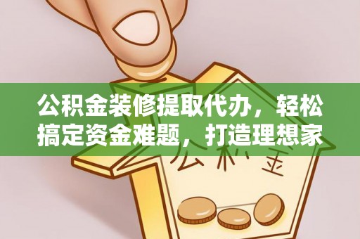 印台公积金装修提取代办，轻松搞定资金难题，打造理想家居