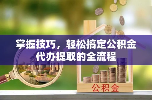 印台掌握技巧，轻松搞定公积金代办提取的全流程