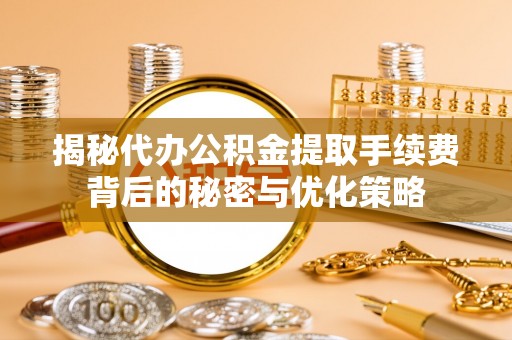 印台揭秘代办公积金提取手续费背后的秘密与优化策略