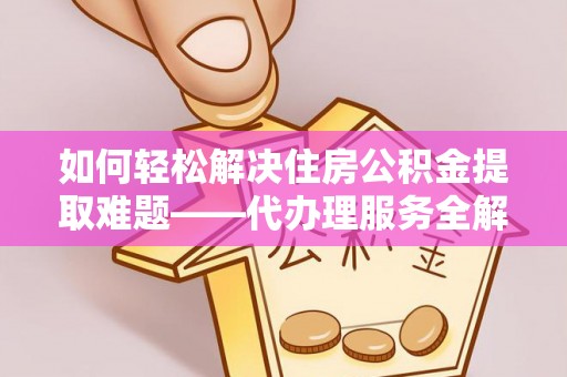 印台如何轻松解决住房公积金提取难题——代办理服务全解析