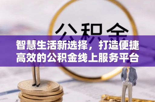 印台智慧生活新选择，打造便捷高效的公积金线上服务平台