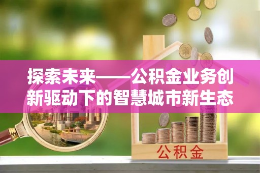 印台探索未来——公积金业务创新驱动下的智慧城市新生态