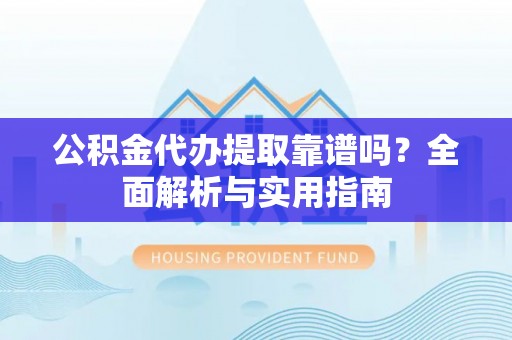 印台公积金代办提取靠谱吗？全面解析与实用指南