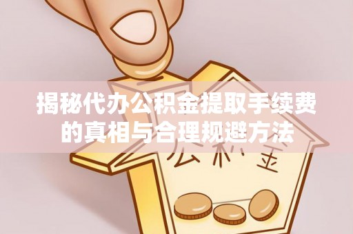 印台揭秘代办公积金提取手续费的真相与合理规避方法