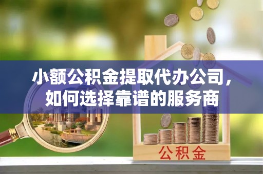 印台小额公积金提取代办公司，如何选择靠谱的服务商