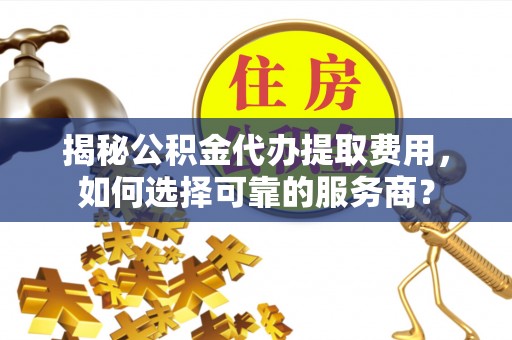 印台揭秘公积金代办提取费用，如何选择可靠的服务商？
