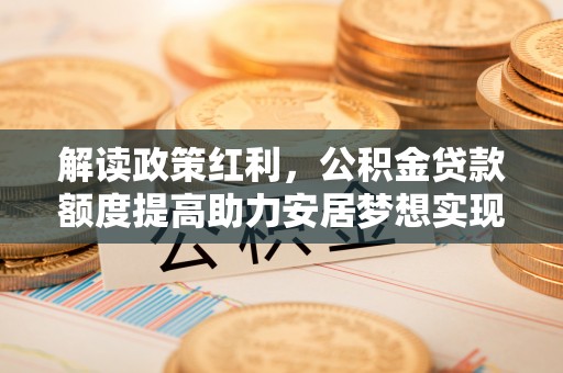 印台解读政策红利，公积金贷款额度提高助力安居梦想实现