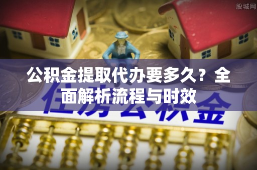 印台公积金提取代办要多久？全面解析流程与时效
