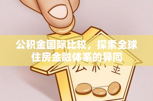 印台公积金国际比较，探索全球住房金融体系的异同