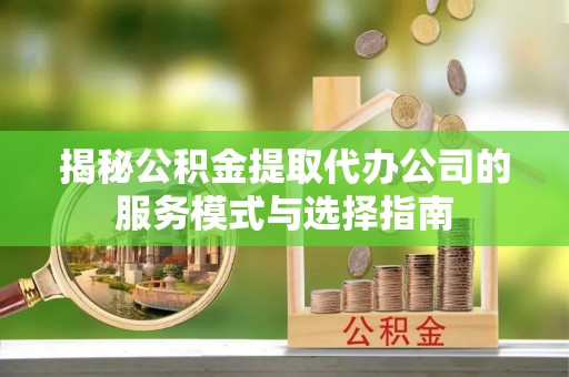 印台揭秘公积金提取代办公司的服务模式与选择指南