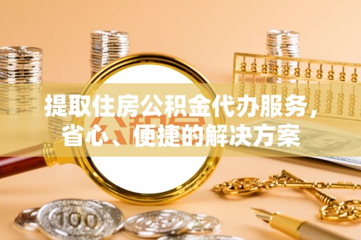 印台提取住房公积金代办服务，省心、便捷的解决方案