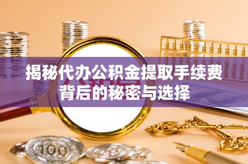印台揭秘代办公积金提取手续费背后的秘密与选择