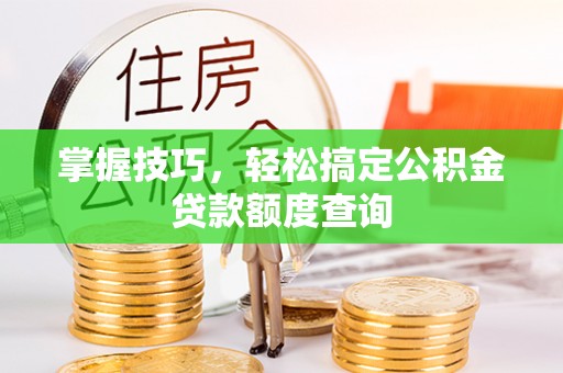 印台掌握技巧，轻松搞定公积金贷款额度查询