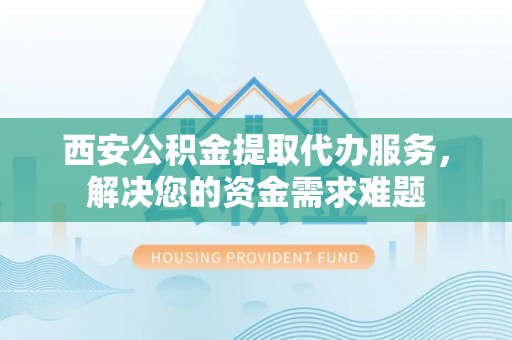 印台西安公积金提取代办服务，解决您的资金需求难题