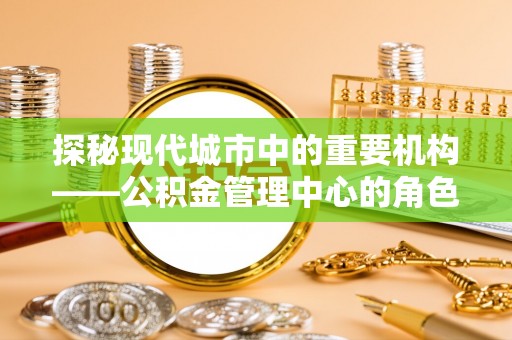 印台探秘现代城市中的重要机构——公积金管理中心的角色与使命