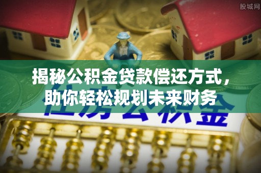 印台揭秘公积金贷款偿还方式，助你轻松规划未来财务