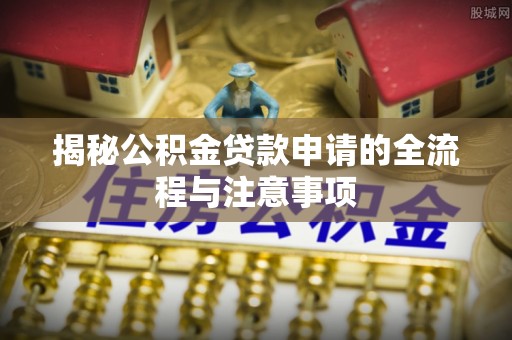 印台揭秘公积金贷款申请的全流程与注意事项