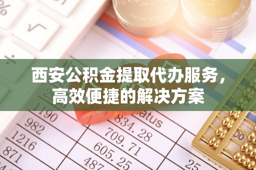 印台西安公积金提取代办服务，高效便捷的解决方案