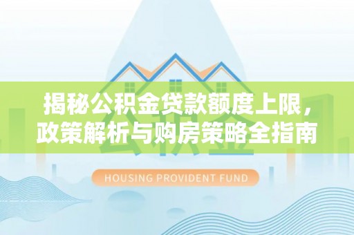 印台揭秘公积金贷款额度上限，政策解析与购房策略全指南