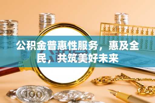 印台公积金普惠性服务，惠及全民，共筑美好未来