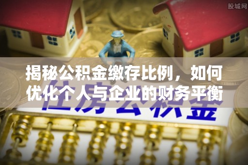 印台揭秘公积金缴存比例，如何优化个人与企业的财务平衡