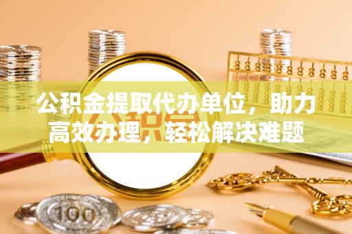 印台公积金提取代办单位，助力高效办理，轻松解决难题