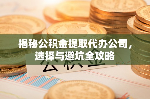 印台揭秘公积金提取代办公司，选择与避坑全攻略