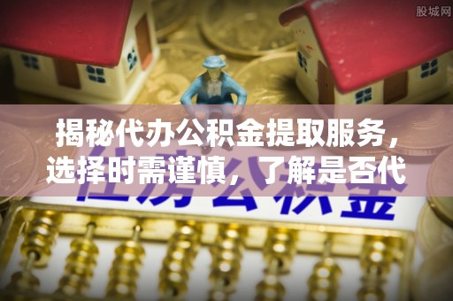 印台揭秘代办公积金提取服务，选择时需谨慎，了解是否代办公积金提取可靠吗？