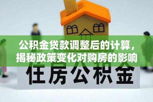 印台公积金贷款调整后的计算，揭秘政策变化对购房的影响