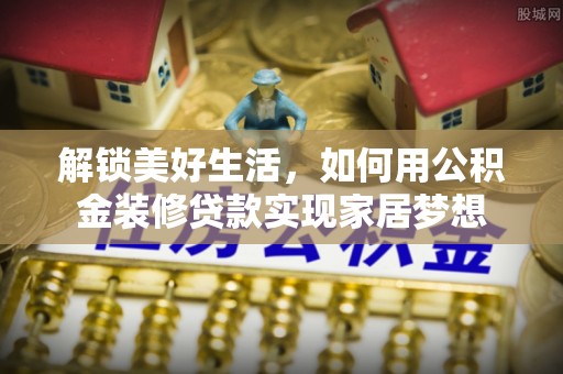 印台解锁美好生活，如何用公积金装修贷款实现家居梦想
