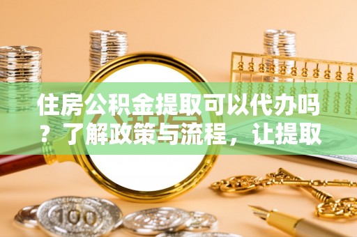 印台住房公积金提取可以代办吗？了解政策与流程，让提取更便捷