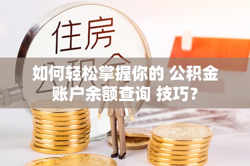 印台如何轻松掌握你的 公积金账户余额查询 技巧？
