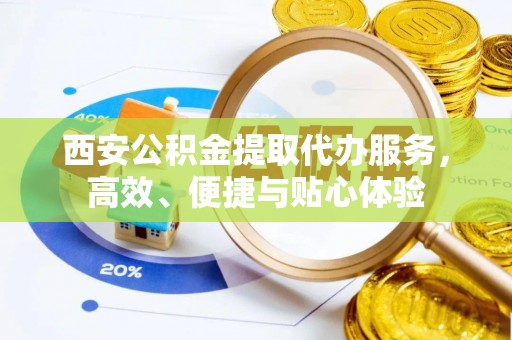 印台西安公积金提取代办服务，高效、便捷与贴心体验