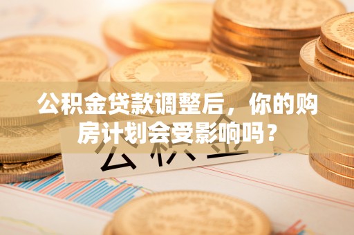 印台公积金贷款调整后，你的购房计划会受影响吗？