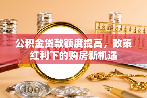 印台公积金贷款额度提高，政策红利下的购房新机遇