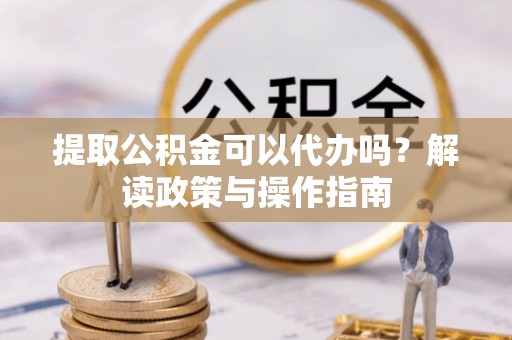 印台提取公积金可以代办吗？解读政策与操作指南