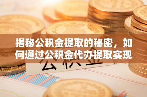 印台揭秘公积金提取的秘密，如何通过公积金代办提取实现财务自由