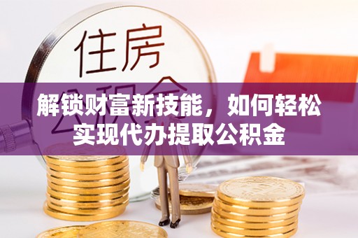 印台解锁财富新技能，如何轻松实现代办提取公积金