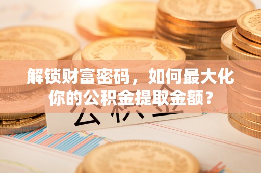 印台解锁财富密码，如何最大化你的公积金提取金额？